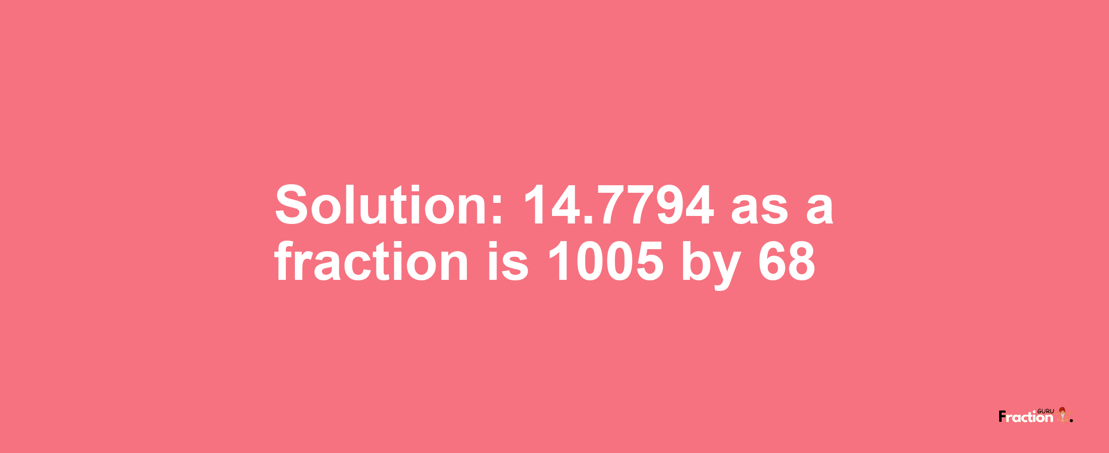 Solution:14.7794 as a fraction is 1005/68